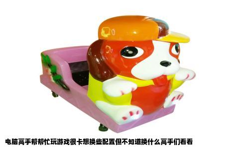 电脑高手帮帮忙玩游戏很卡想换些配置但不知道换什么高手们看看