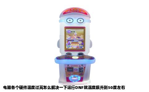 电脑各个硬件温度过高怎么解决一下运行DNF就温度飙升到50度左右