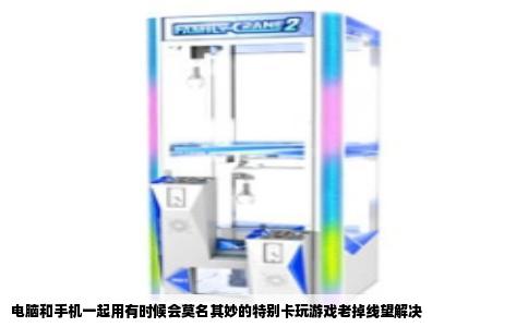 电脑和手机一起用有时候会莫名其妙的特别卡玩游戏老掉线望解决