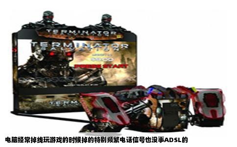 电脑经常掉线玩游戏的时候掉的特别频繁电话信号也没事ADSL的