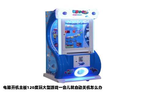 电脑开机主板120度玩大型游戏一会儿就自动关机怎么办