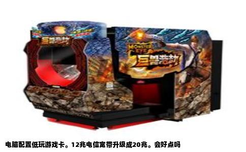 电脑配置低玩游戏卡。12兆电信宽带升级成20兆。会好点吗