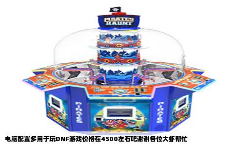 电脑配置多用于玩DNF游戏价格在4500左右吧谢谢各位大虾帮忙