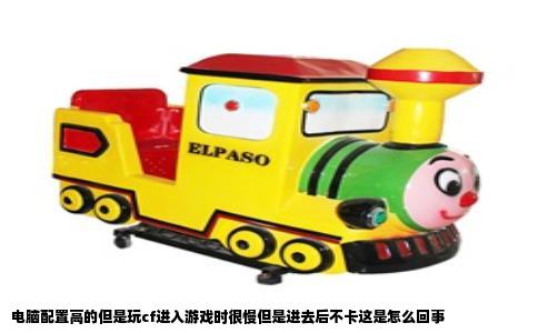 电脑配置高的但是玩cf进入游戏时很慢但是进去后不卡这是怎么回事
