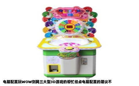 电脑配置玩WOW剑网三大型3D游戏的帮忙给点电脑配置的建议不