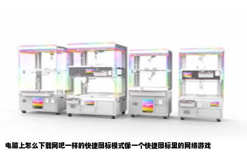 电脑上怎么下载网吧一样的快捷图标模式像一个快捷图标里的网络游戏