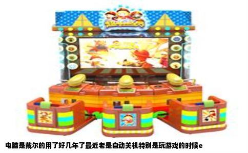 电脑是戴尔的用了好几年了最近老是自动关机特别是玩游戏的时候e