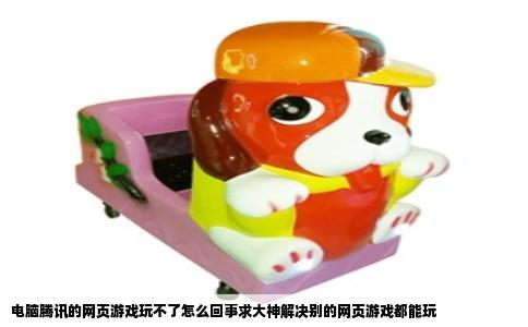 电脑腾讯的网页游戏玩不了怎么回事求大神解决别的网页游戏都能玩