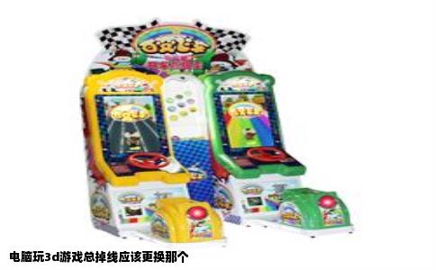 电脑玩3d游戏总掉线应该更换那个