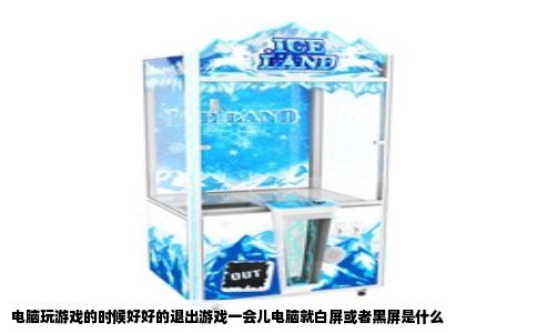 电脑玩游戏的时候好好的退出游戏一会儿电脑就白屏或者黑屏是什么