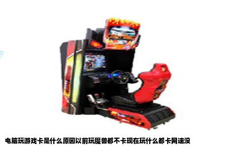 电脑玩游戏卡是什么原因以前玩魔兽都不卡现在玩什么都卡网速没