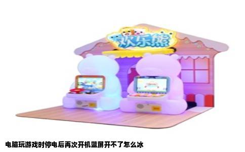 电脑玩游戏时停电后再次开机蓝屏开不了怎么冰