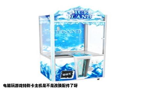 电脑玩游戏特别卡主机是不是改换配件了呀