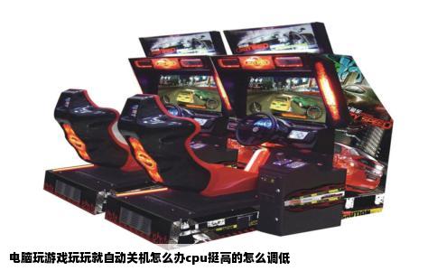 电脑玩游戏玩玩就自动关机怎么办cpu挺高的怎么调低