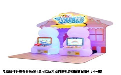 电脑硬件升级看看换点什么可以玩大点的单机游戏使命召唤6可不可以