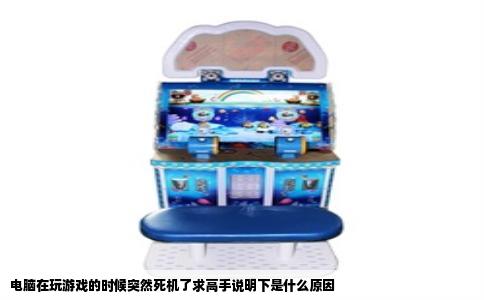 电脑在玩游戏的时候突然死机了求高手说明下是什么原因