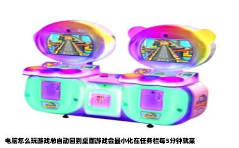 电脑怎么玩游戏总自动回到桌面游戏会最小化在任务栏每5分钟就来