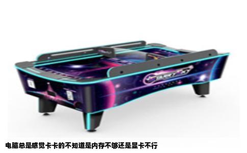 电脑总是感觉卡卡的不知道是内存不够还是显卡不行