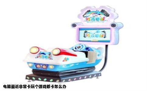 电脑最近非常卡玩个游戏都卡怎么办