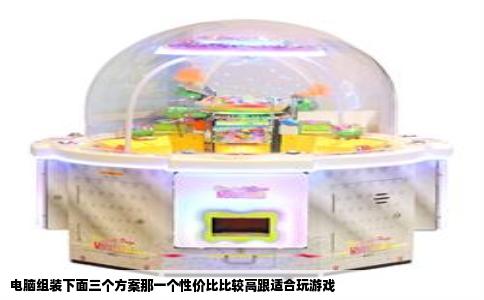 电脑组装下面三个方案那一个性价比比较高跟适合玩游戏