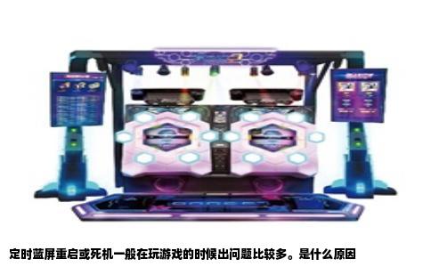 定时蓝屏重启或死机一般在玩游戏的时候出问题比较多。是什么原因