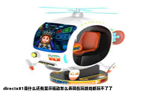 directx81是什么还有显示驱动怎么弄现在玩游戏都玩不了了