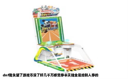 dnf我失望了游戏币没了好几千万感觉挣半天钱全是给别人挣的