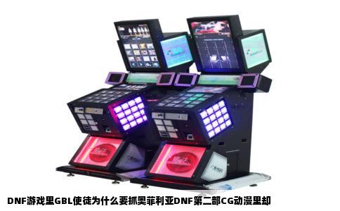 DNF游戏里GBL使徒为什么要抓奥菲利亚DNF第二部CG动漫里却