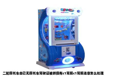 二轮摩托车自已无摩托车驾驶证被抓但有c1驾照c1驾照违章怎么处理