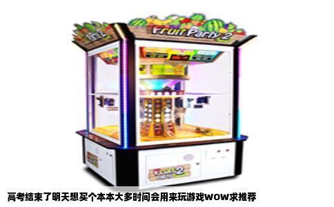 高考结束了明天想买个本本大多时间会用来玩游戏WOW求推荐