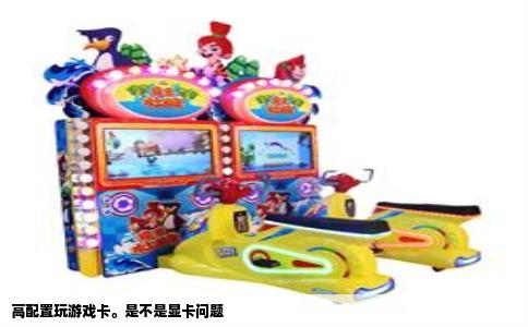 高配置玩游戏卡。是不是显卡问题