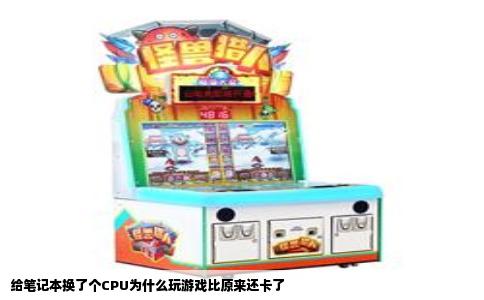 给笔记本换了个CPU为什么玩游戏比原来还卡了