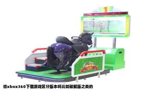 给xbox360下载游戏区分版本吗比如破解版之类的
