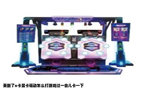 更新了n卡显卡驱动怎么打游戏过一会儿卡一下