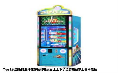 个ps3玩盗版的那种在多玩和电玩巴士上下了点游戏基本上都不能玩