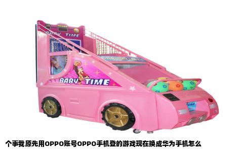 个事我原先用OPPO账号OPPO手机登的游戏现在换成华为手机怎么