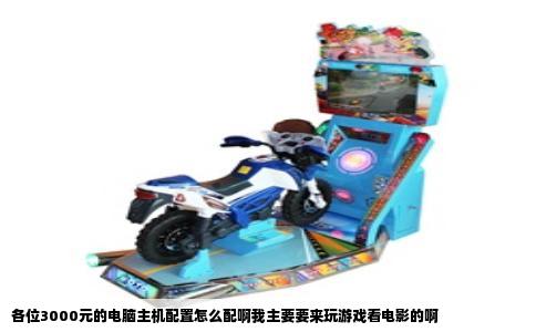 各位3000元的电脑主机配置怎么配啊我主要要来玩游戏看电影的啊