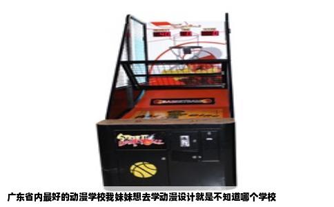 广东省内最好的动漫学校我妹妹想去学动漫设计就是不知道哪个学校