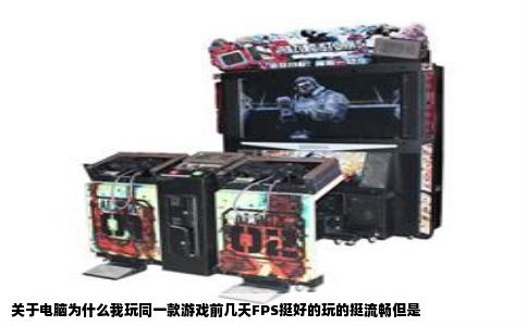 关于电脑为什么我玩同一款游戏前几天FPS挺好的玩的挺流畅但是