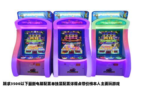 跪求3500以下最新电脑配置单独显配置详细点带价格本人主要玩游戏