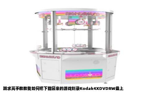 跪求高手教教我如何把下载回来的游戏刻录Kodak4XDVDRW盘上