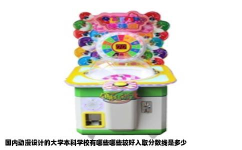 国内动漫设计的大学本科学校有哪些哪些较好入取分数线是多少