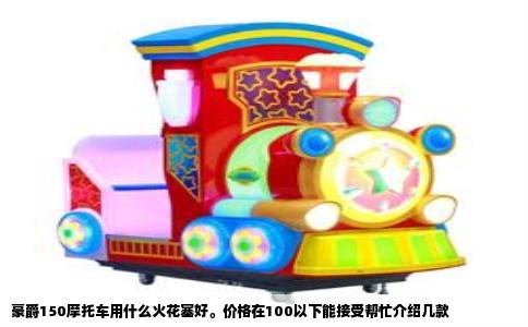 豪爵150摩托车用什么火花塞好。价格在100以下能接受帮忙介绍几款