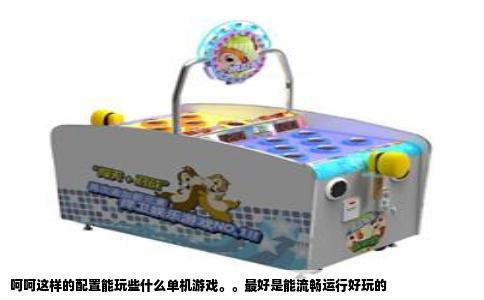 呵呵这样的配置能玩些什么单机游戏。。最好是能流畅运行好玩的