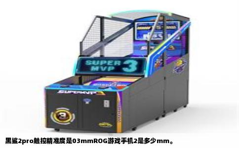 黑鲨2pro触控精准度是03mmROG游戏手机2是多少mm。
