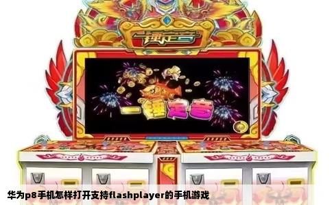 华为p8手机怎样打开支持flashplayer的手机游戏