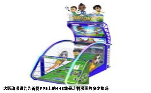 火影动漫谁能告诉我PPS上的443集是连载漫画的多少集吗