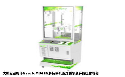 火影忍者格斗NarutoMUGEN多特单机游戏要怎么开始操作等和