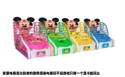 家里电脑是比较老的联想原装电脑玩不起游戏只换一个显卡能玩么