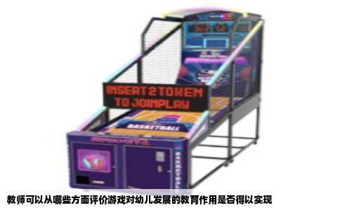 教师可以从哪些方面评价游戏对幼儿发展的教育作用是否得以实现